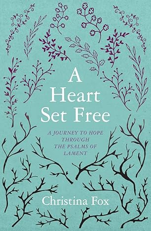A Heart Set Free: A Journey to Hope through the Psalms of Lament by Christina Fox