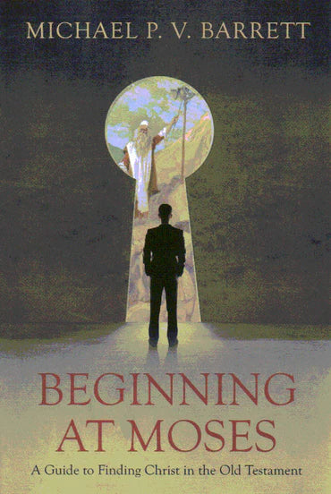 Beginning at Moses: A Guide to Finding Christ in the Old Testament by Michael P.V. Barrett