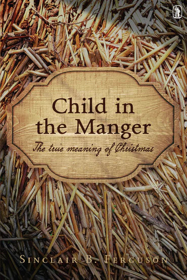 Child in the Manger: The True Meaning of Christmas by Sinclair B. Ferguson