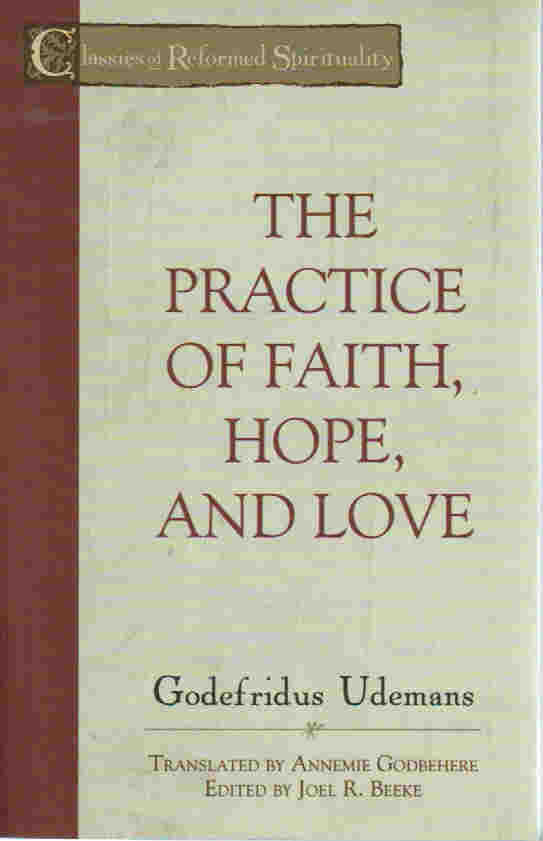 Classics of Reformed Spirituality - The Practice of Faith, Hope and Love by Godefridus Udemans