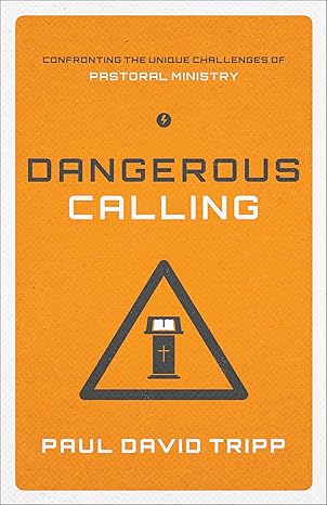 Dangerous Calling: Confronting the Unique Challenges of Pastoral Ministry by Paul David Tripp