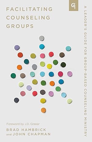 Facilitating Counseling Groups: A Leader's Guide for Group-Based Counseling Ministry Brad Hambrick and John Chapman