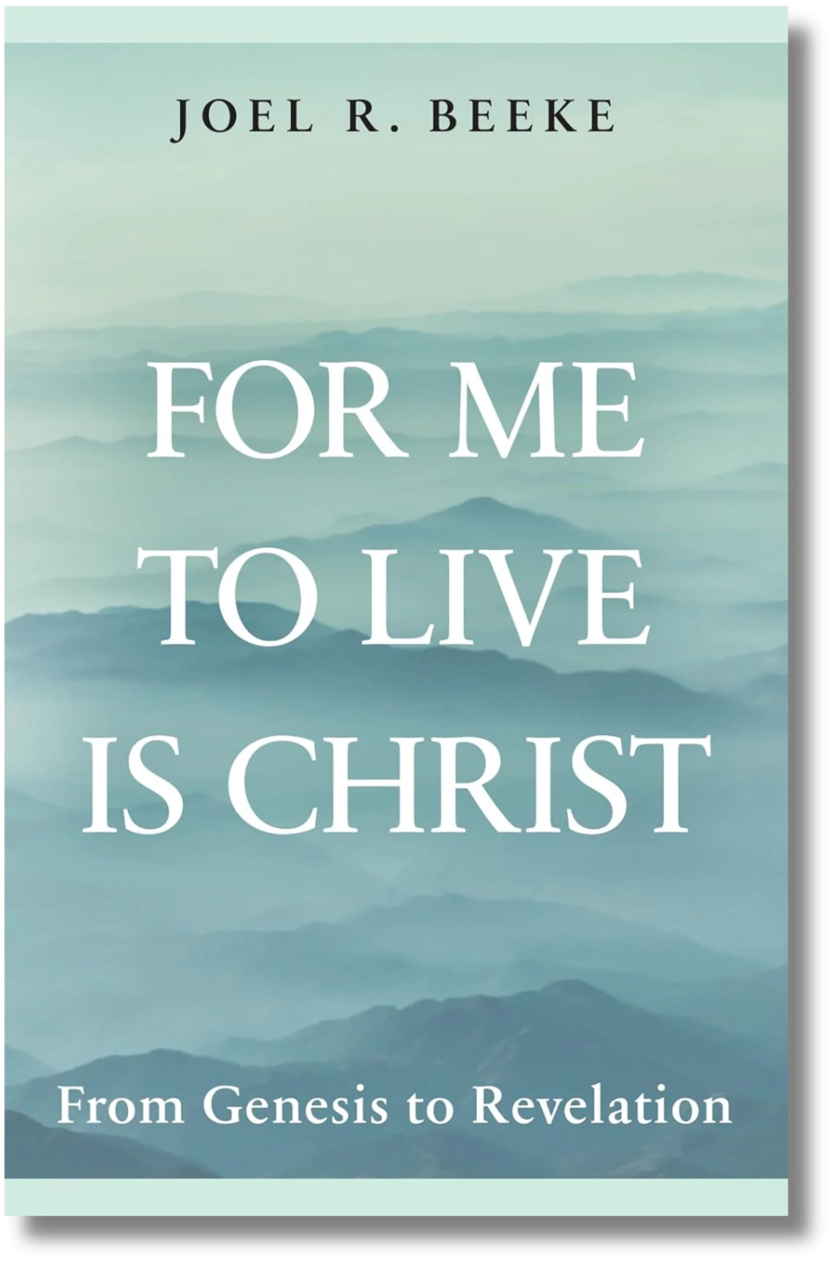 For Me to Live Is Christ: From Genesis to Revelation by Joel R. Beeke