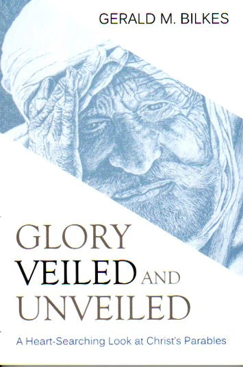 Glory Veiled and Unveiled: A Heart-Searching Look at Christ's Parables by Gerald M. Bilkes