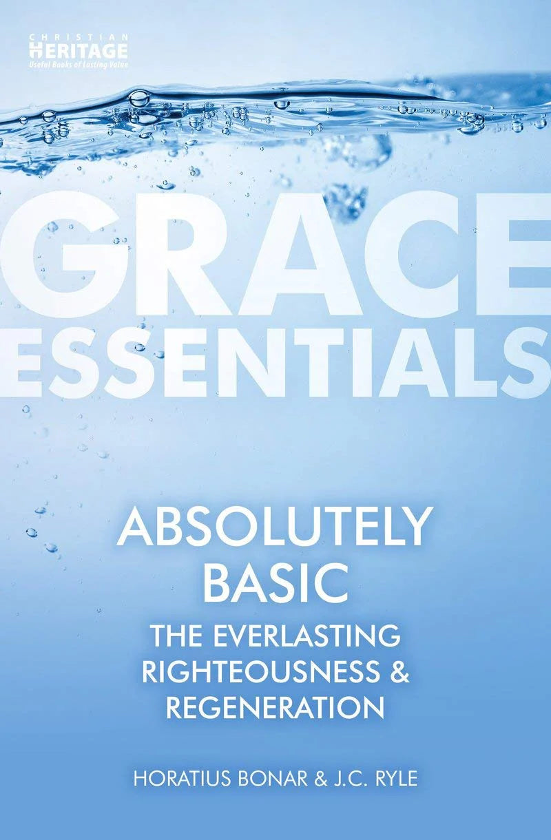 Grace Essentials - Absolutely Basic: The Everlasting Righteousness & Regeneration by Horatius Bonar & J.C. Ryle