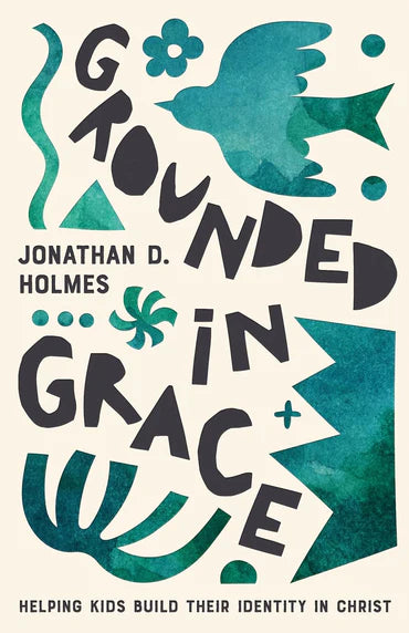 Grounded in Grace: Helping Kids Build Their Identity in Christ by Jonathan D. Holmes