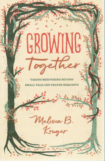 Growing Together: Taking Mentoring Beyond Small Talk and Prayer Requests by Melissa B. Kruger