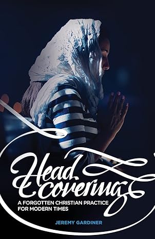 Head Covering: A Forgotten Christian Practice for Modern Times by Jeremy Gardiner
