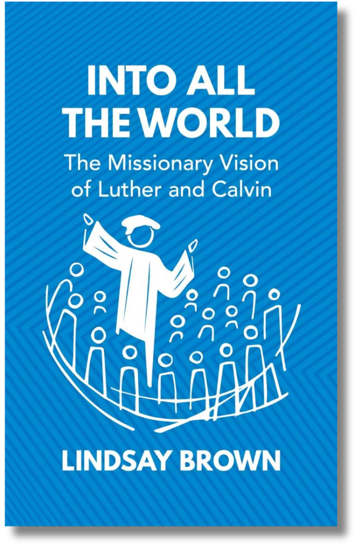 Into All the World: The Missionary Vision of Luther and Calvin by Lindsay Brown