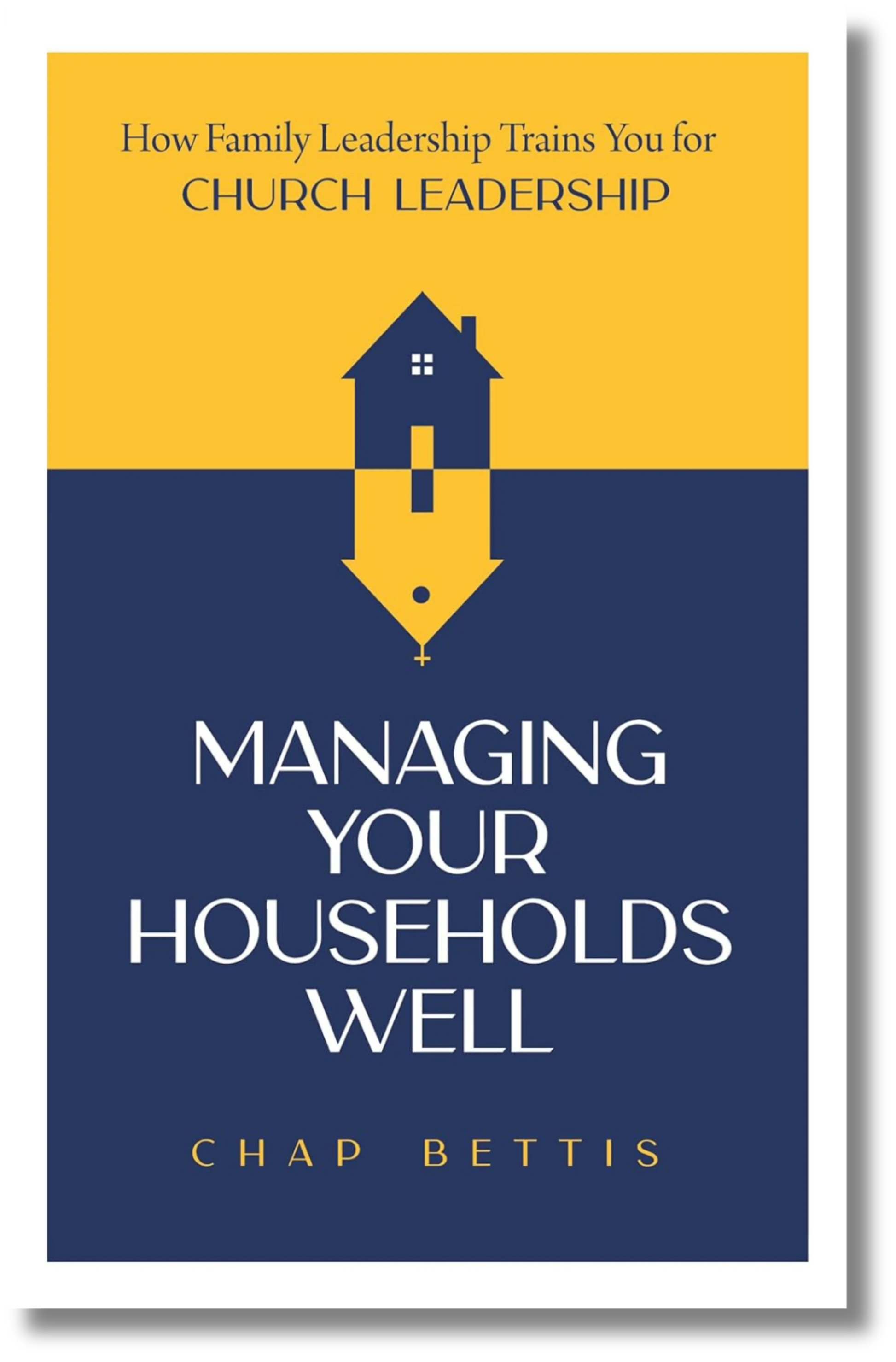 Managing Your Households Well: How Family Leadership Trains You for Church Leadership by Chap Bettis