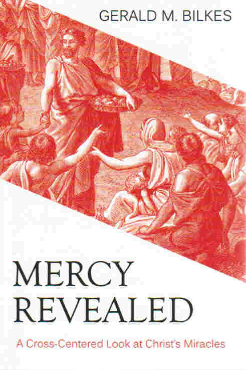 Mercy Revealed: A Cross-Centered Look at Christ's Miracles by Gerald M. Bilkes