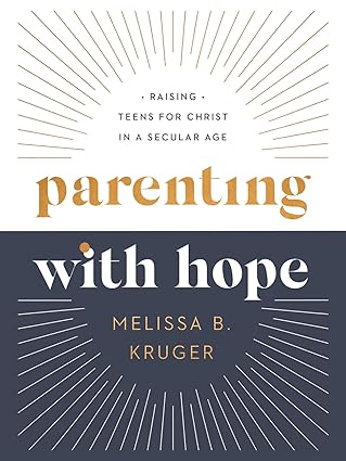 Parenting with Hope: Raising Teens for Christ in a Secular Age by Melissa B. Kruger