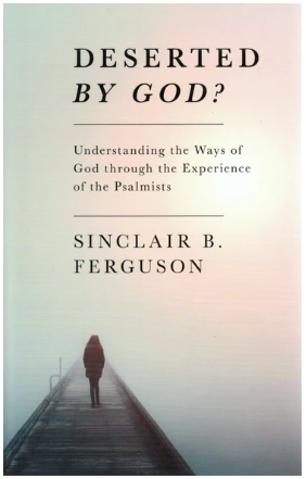 Deserted By God? Understanding the Ways of God Through the Experience of the Psalms by Sinclair B. Ferguson