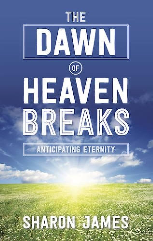 The Dawn of Heaven Breaks: Anticipating Eternity by Sharon James