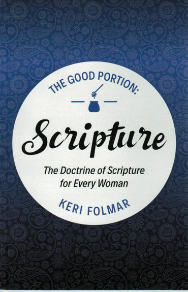 The Good Portion - Scripture: The Doctrine of Scripture for Every Woman by Keri Folmar