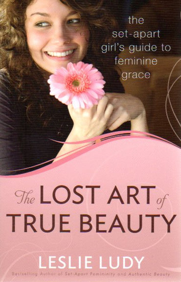 The Lost Art of True Beauty: The set-apart girl's guide to feminine grace by Leslie Ludy