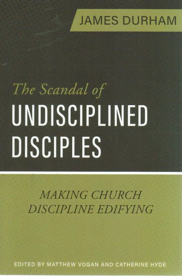 The Scandal of Undisciplined Disciples: Making Church Discipline Edifying by James Durham