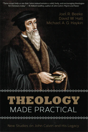 Theology Made Practical: New Studies on John Calvin and His Legacy by Joel R. Beeke, David W. Hall, and Michael A.G. Haykin