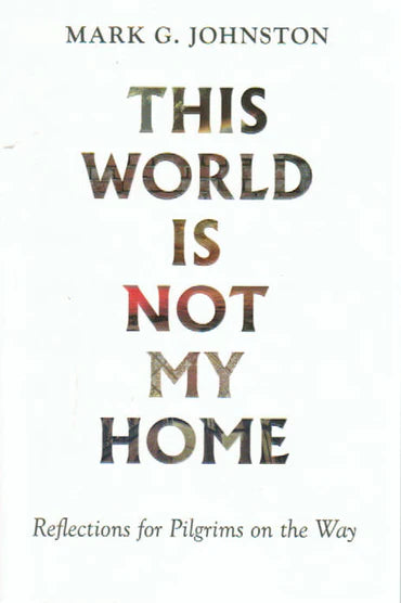 This World Is Not My Home: Reflections for Pilgrims on the Way by Mark G. Johnston