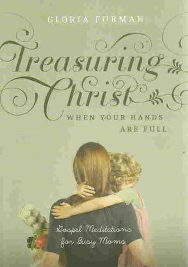 Treasuring Christ When Your Hands Are Full: Gospel Meditations for Busy Moms by Gloria Furman