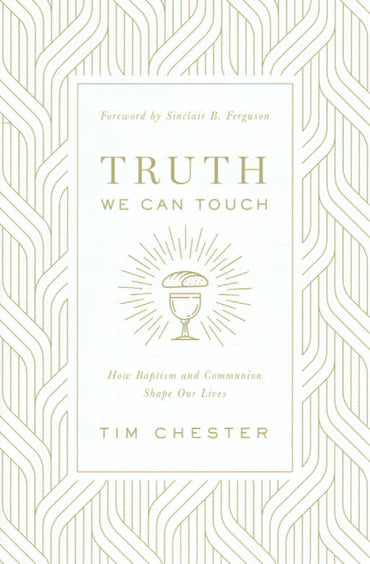 Truth We Can Touch: How Baptism and Communion Shape Our Lives by Tim Chester