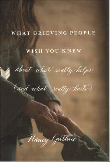 What Grieving People Wish You Knew about What Really Helps (and What Really Hurts) by Nancy Guthrie