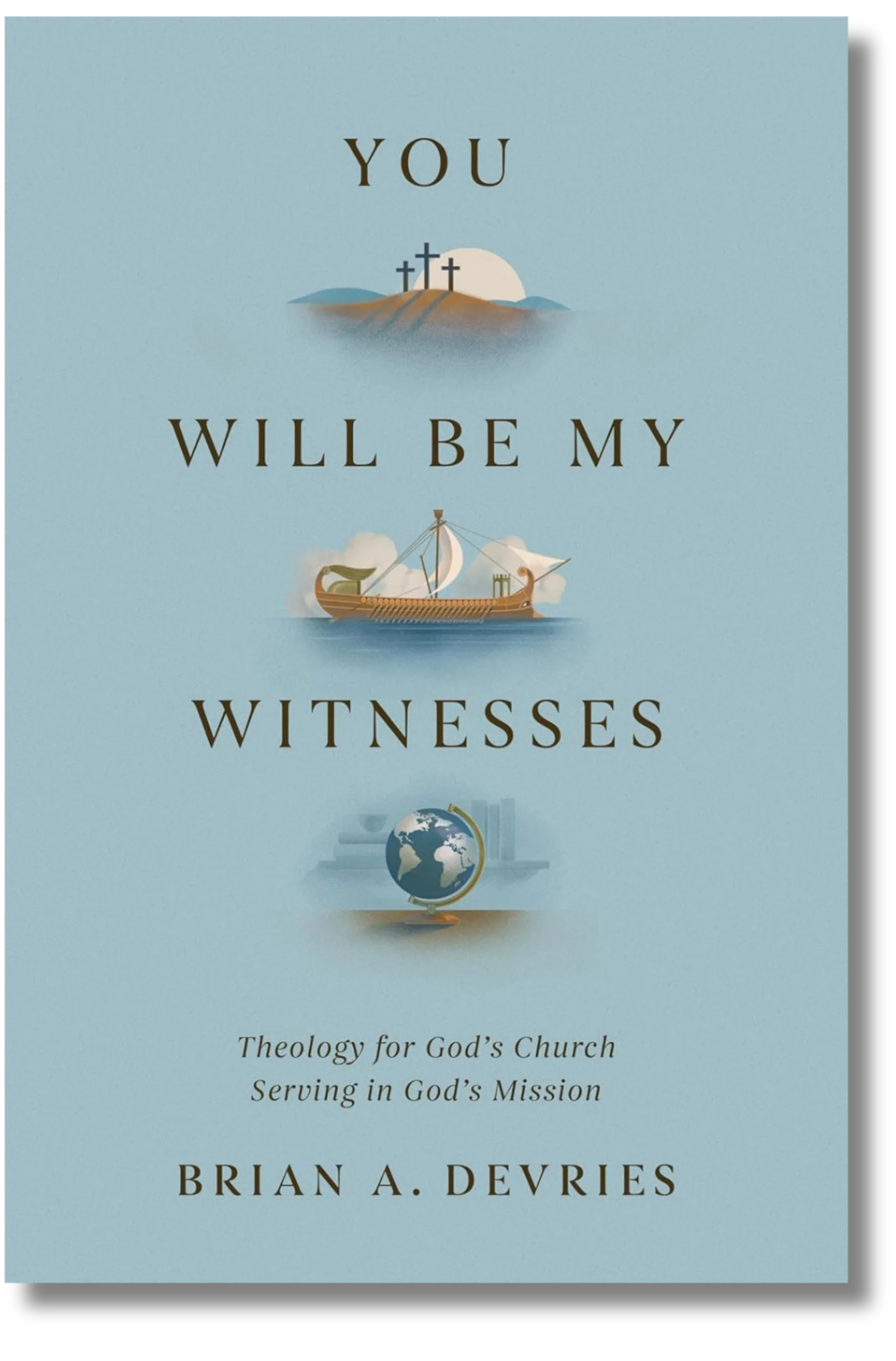 You Will Be My Witnesses: Theology for God's Church Serving in God's Mission by Brian A. Devries