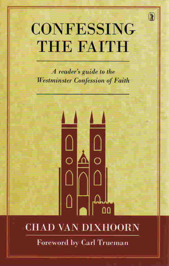 Confessing the Faith: A Reader's Guide to the Westminster Confession of Faith by Chad Van Dixhoorn